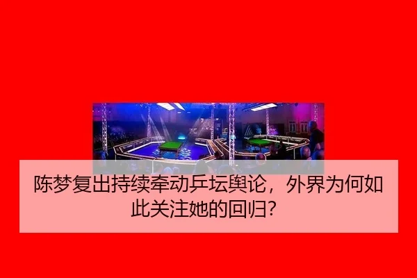陈梦复出持续牵动乒坛舆论，外界为何如此关注她的回归？