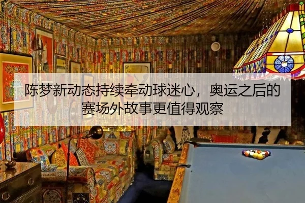 陈梦新动态持续牵动球迷心，奥运之后的赛场外故事更值得观察