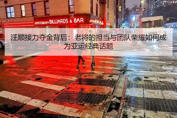 wang-shun-jie-li-duo-jin-bei-hou-lao-jiang-de-dan-dang-yu-tuan-dui-rong-yao-ru-he-cheng-wei-ya-yun-jing-dian-hua-ti-2-494.jpg